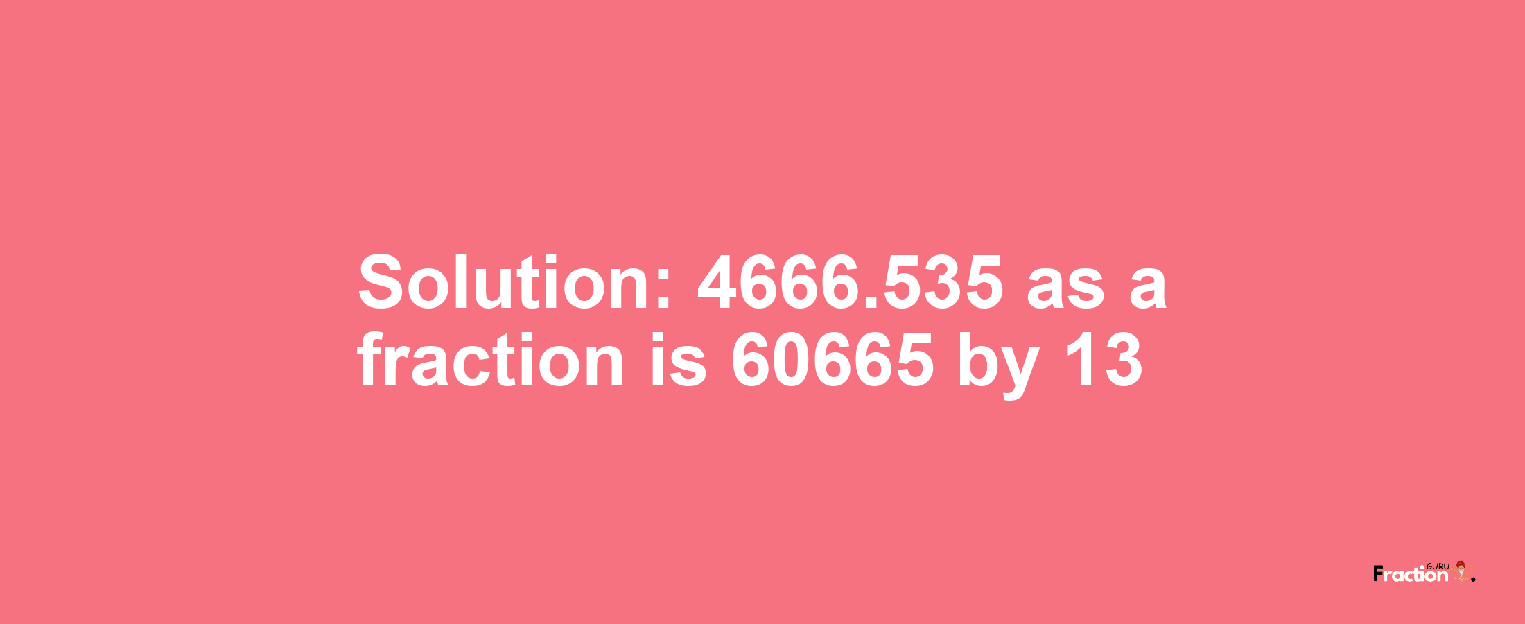 Solution:4666.535 as a fraction is 60665/13